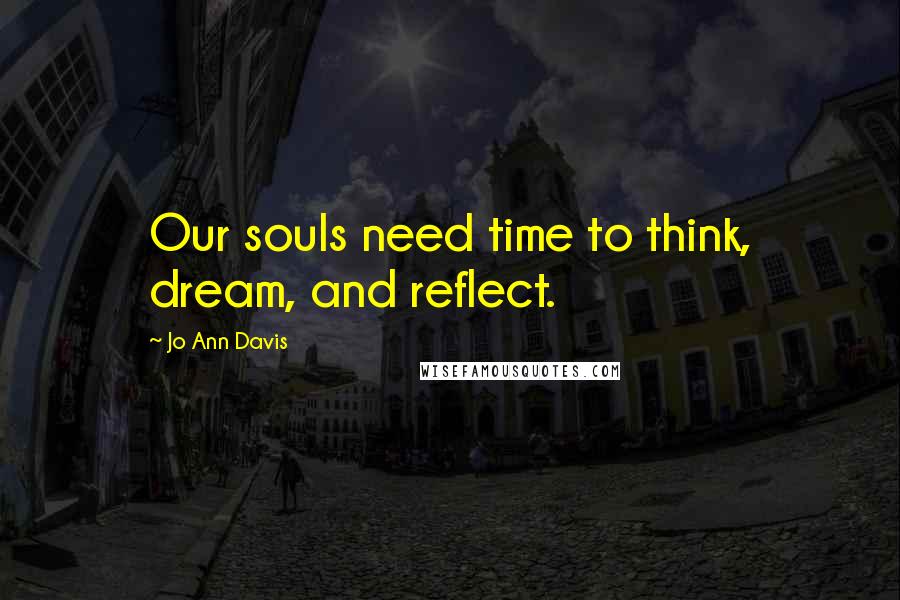 Jo Ann Davis Quotes: Our souls need time to think, dream, and reflect.