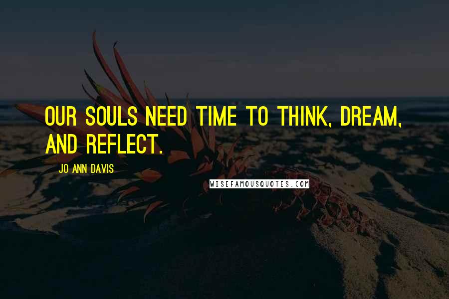 Jo Ann Davis Quotes: Our souls need time to think, dream, and reflect.