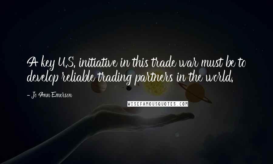 Jo Ann Emerson Quotes: A key U.S. initiative in this trade war must be to develop reliable trading partners in the world.