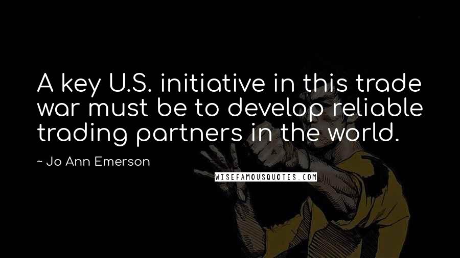 Jo Ann Emerson Quotes: A key U.S. initiative in this trade war must be to develop reliable trading partners in the world.
