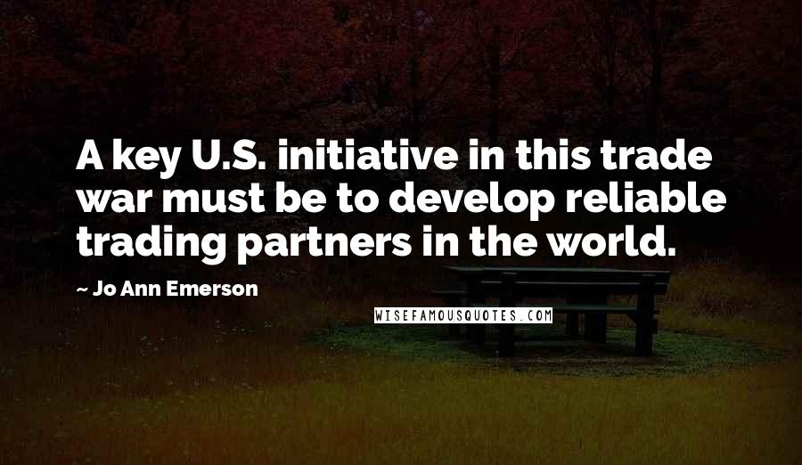 Jo Ann Emerson Quotes: A key U.S. initiative in this trade war must be to develop reliable trading partners in the world.