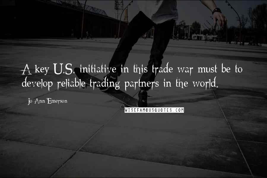 Jo Ann Emerson Quotes: A key U.S. initiative in this trade war must be to develop reliable trading partners in the world.