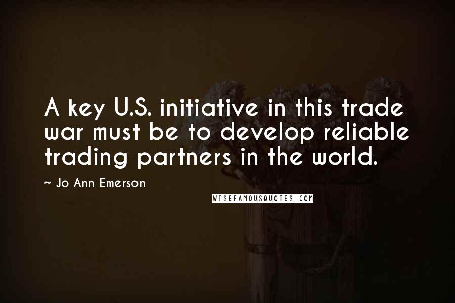 Jo Ann Emerson Quotes: A key U.S. initiative in this trade war must be to develop reliable trading partners in the world.