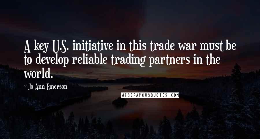 Jo Ann Emerson Quotes: A key U.S. initiative in this trade war must be to develop reliable trading partners in the world.