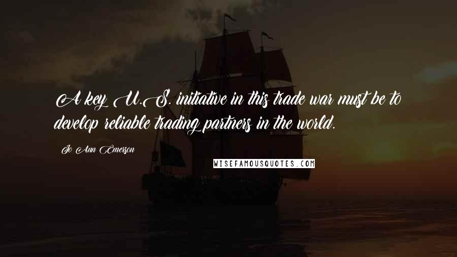 Jo Ann Emerson Quotes: A key U.S. initiative in this trade war must be to develop reliable trading partners in the world.