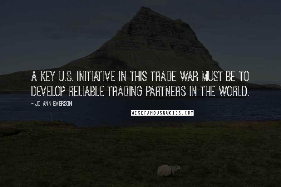 Jo Ann Emerson Quotes: A key U.S. initiative in this trade war must be to develop reliable trading partners in the world.