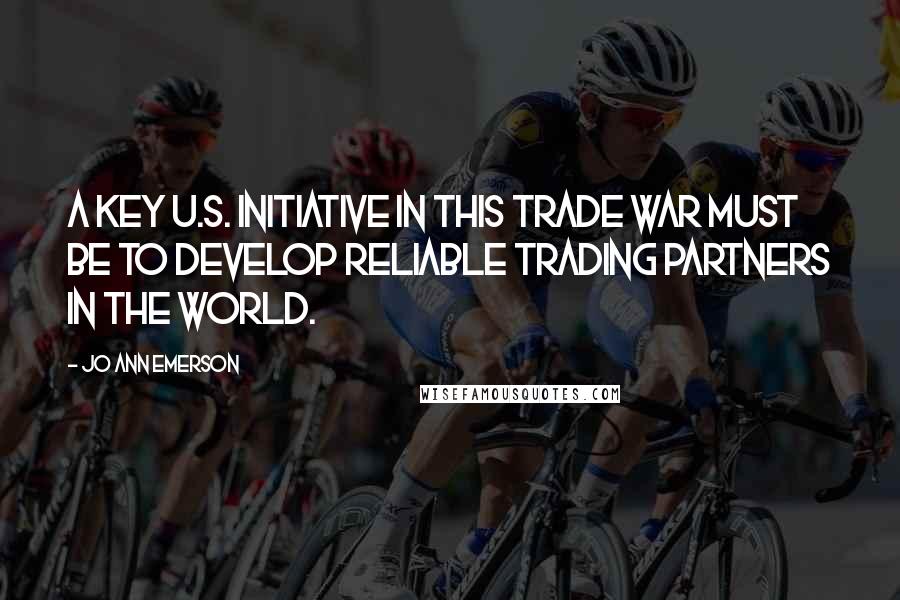 Jo Ann Emerson Quotes: A key U.S. initiative in this trade war must be to develop reliable trading partners in the world.