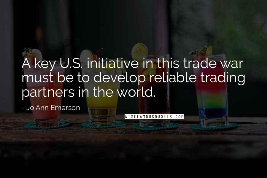 Jo Ann Emerson Quotes: A key U.S. initiative in this trade war must be to develop reliable trading partners in the world.