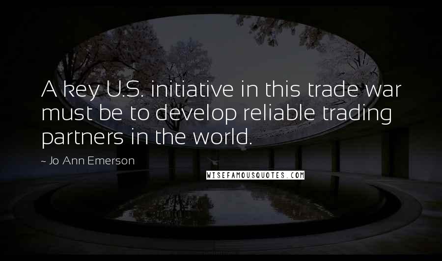 Jo Ann Emerson Quotes: A key U.S. initiative in this trade war must be to develop reliable trading partners in the world.