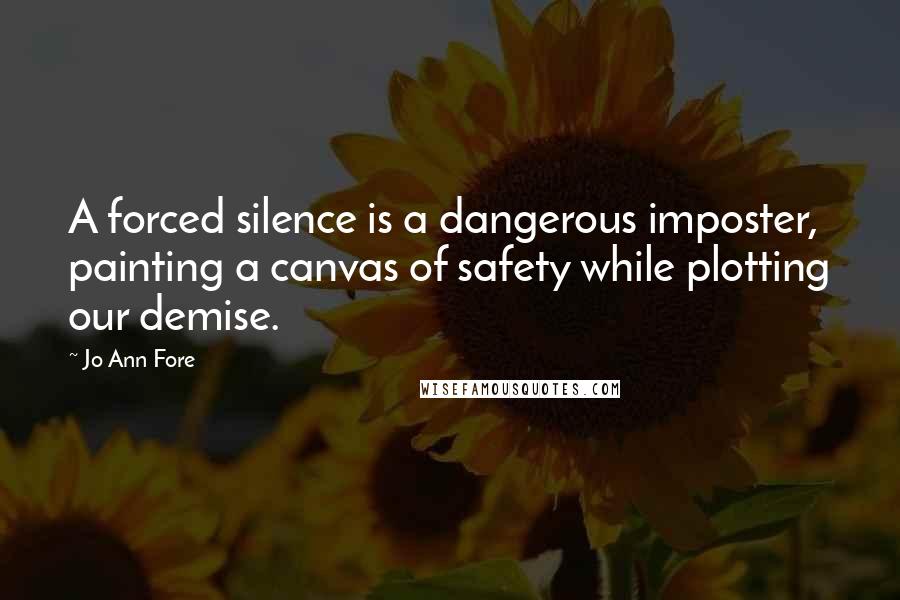 Jo Ann Fore Quotes: A forced silence is a dangerous imposter, painting a canvas of safety while plotting our demise.