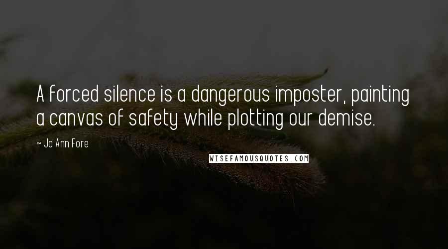 Jo Ann Fore Quotes: A forced silence is a dangerous imposter, painting a canvas of safety while plotting our demise.