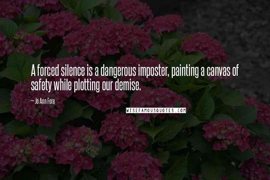 Jo Ann Fore Quotes: A forced silence is a dangerous imposter, painting a canvas of safety while plotting our demise.