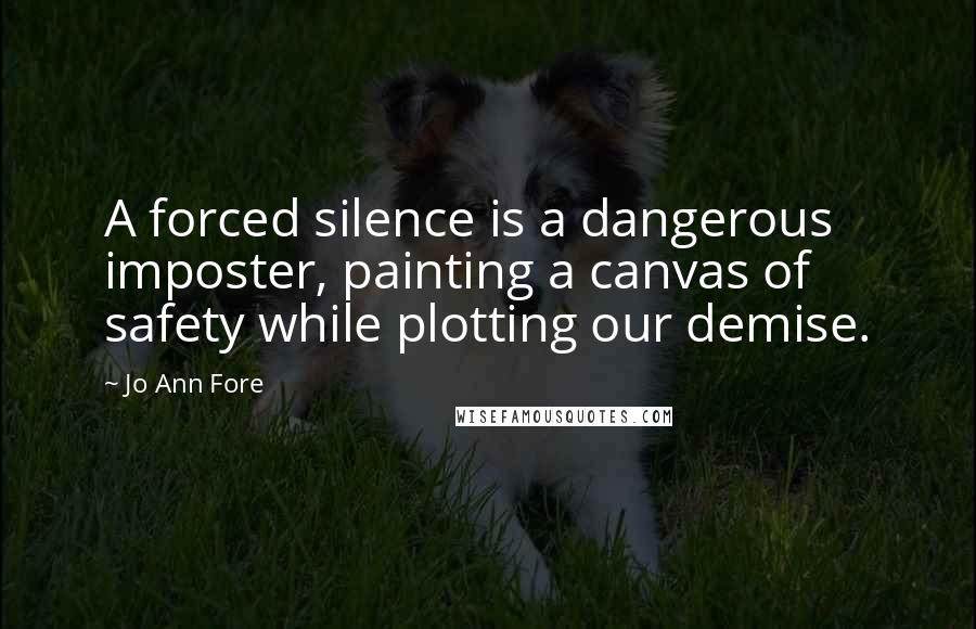 Jo Ann Fore Quotes: A forced silence is a dangerous imposter, painting a canvas of safety while plotting our demise.