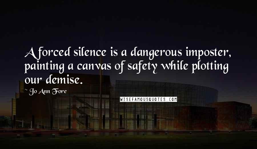 Jo Ann Fore Quotes: A forced silence is a dangerous imposter, painting a canvas of safety while plotting our demise.