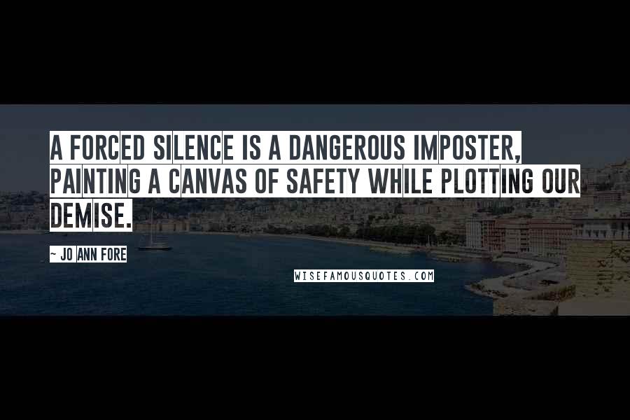 Jo Ann Fore Quotes: A forced silence is a dangerous imposter, painting a canvas of safety while plotting our demise.