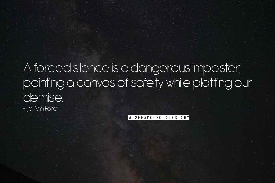 Jo Ann Fore Quotes: A forced silence is a dangerous imposter, painting a canvas of safety while plotting our demise.