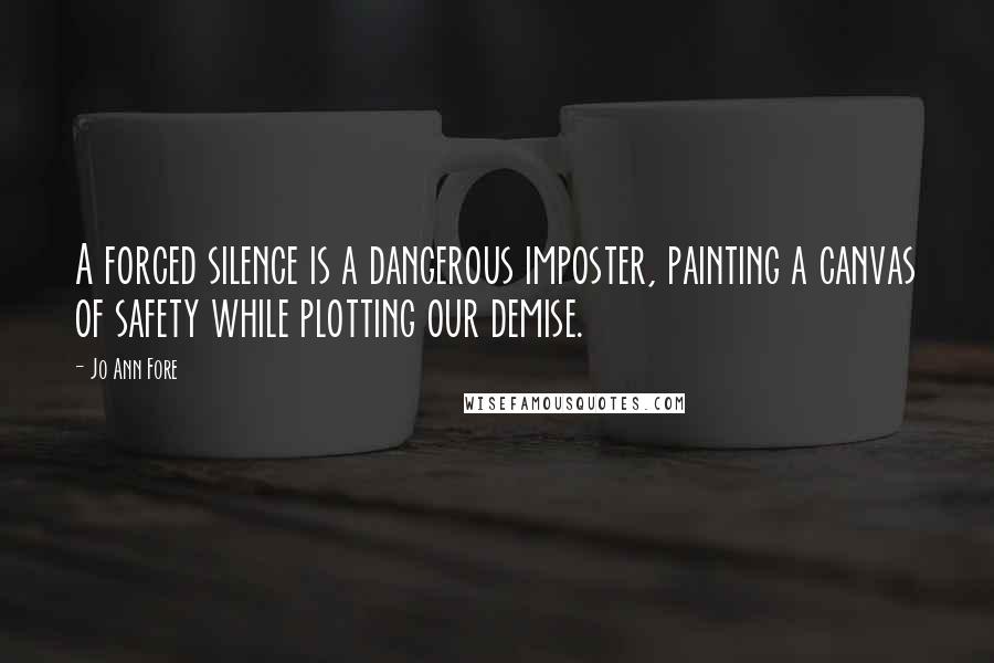 Jo Ann Fore Quotes: A forced silence is a dangerous imposter, painting a canvas of safety while plotting our demise.