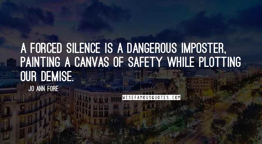 Jo Ann Fore Quotes: A forced silence is a dangerous imposter, painting a canvas of safety while plotting our demise.