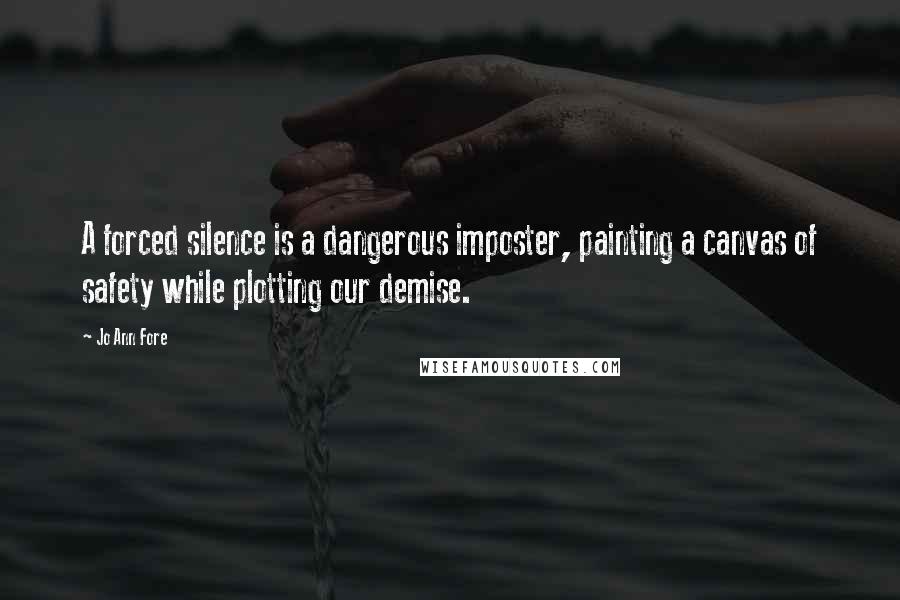 Jo Ann Fore Quotes: A forced silence is a dangerous imposter, painting a canvas of safety while plotting our demise.