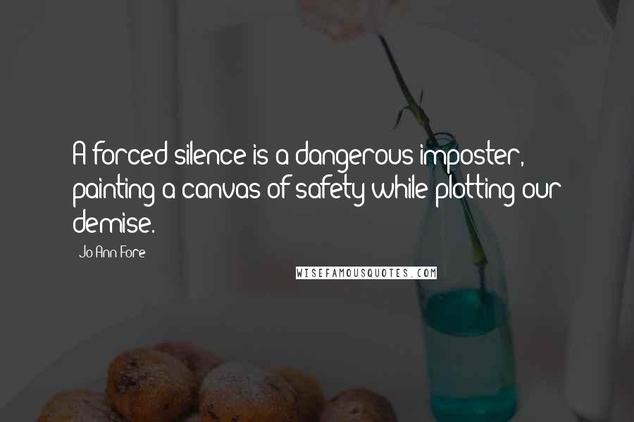 Jo Ann Fore Quotes: A forced silence is a dangerous imposter, painting a canvas of safety while plotting our demise.