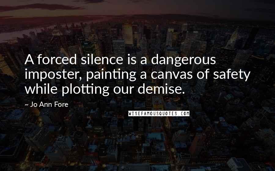 Jo Ann Fore Quotes: A forced silence is a dangerous imposter, painting a canvas of safety while plotting our demise.