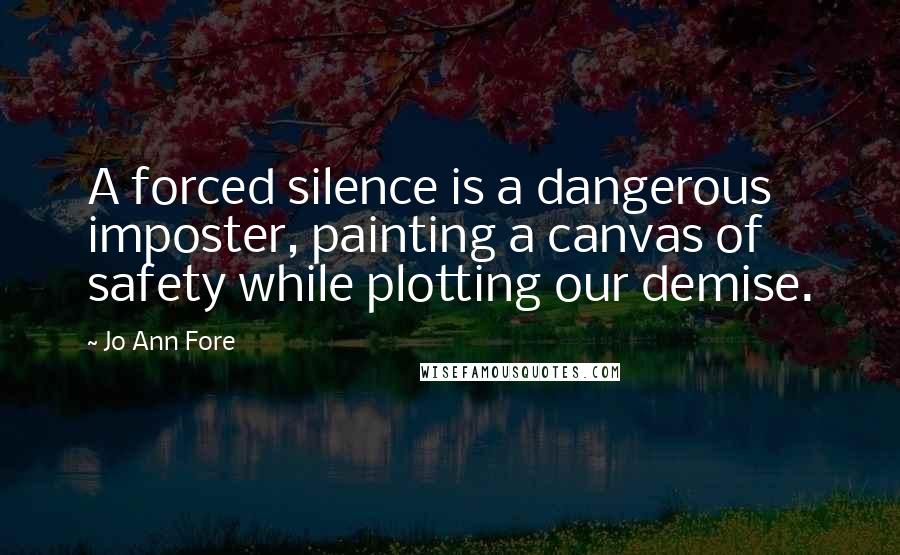 Jo Ann Fore Quotes: A forced silence is a dangerous imposter, painting a canvas of safety while plotting our demise.