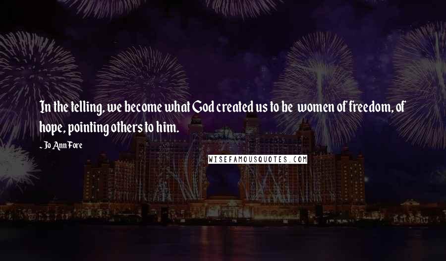 Jo Ann Fore Quotes: In the telling, we become what God created us to be  women of freedom, of hope, pointing others to him.