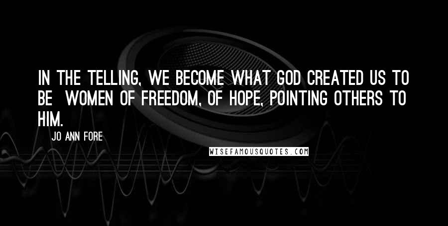 Jo Ann Fore Quotes: In the telling, we become what God created us to be  women of freedom, of hope, pointing others to him.