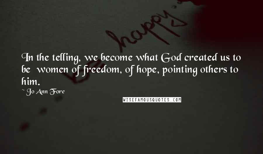 Jo Ann Fore Quotes: In the telling, we become what God created us to be women of freedom, of hope, pointing others to him.