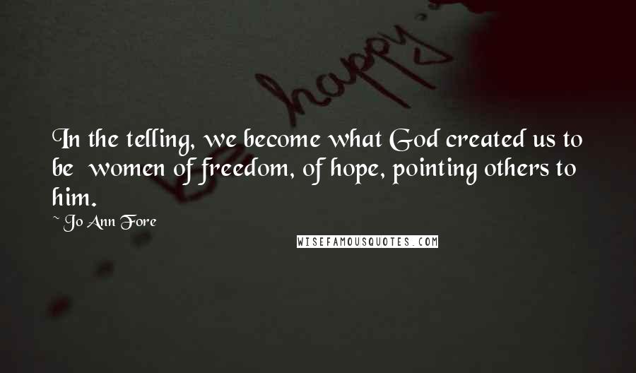 Jo Ann Fore Quotes: In the telling, we become what God created us to be  women of freedom, of hope, pointing others to him.