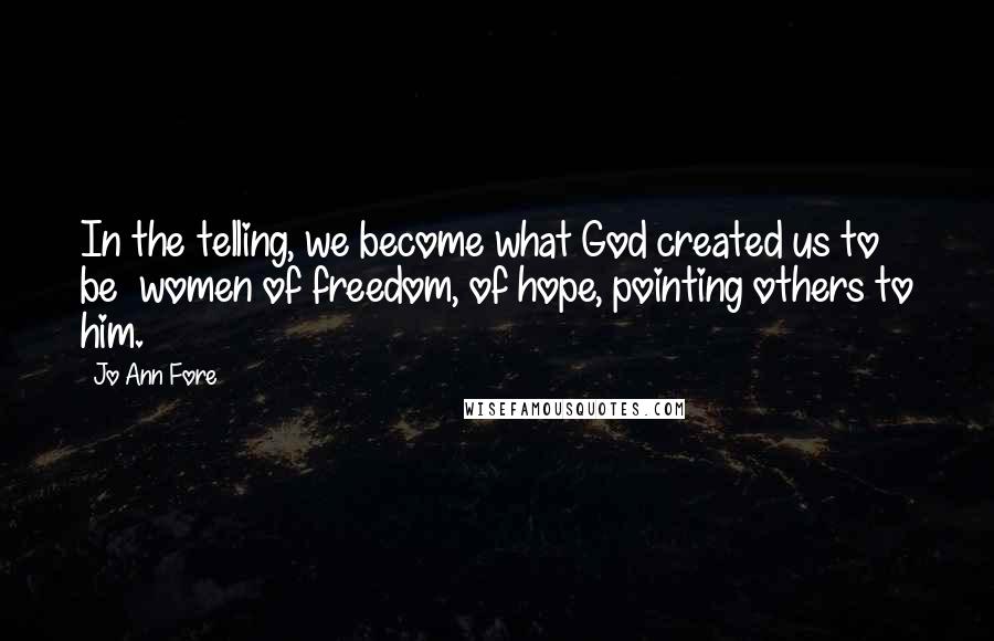 Jo Ann Fore Quotes: In the telling, we become what God created us to be  women of freedom, of hope, pointing others to him.