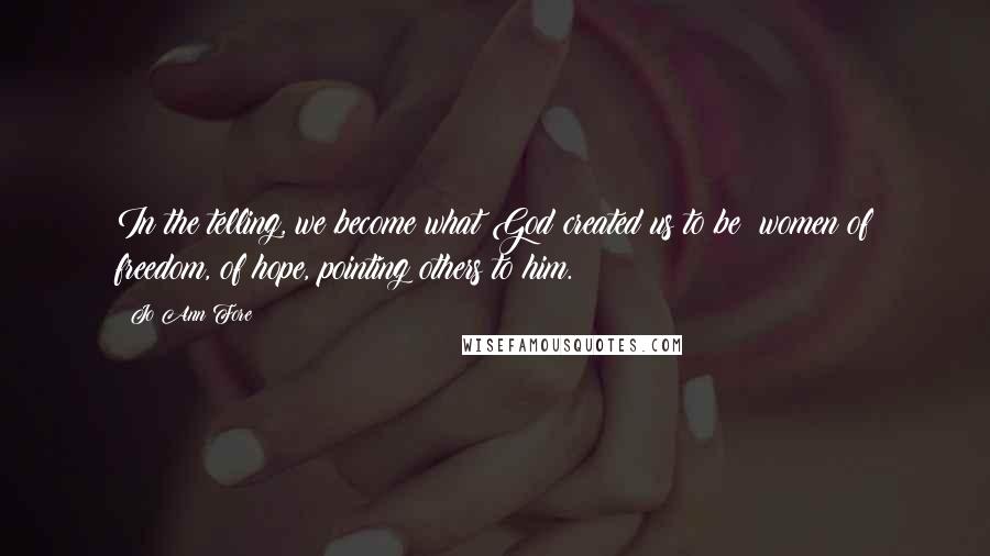 Jo Ann Fore Quotes: In the telling, we become what God created us to be  women of freedom, of hope, pointing others to him.