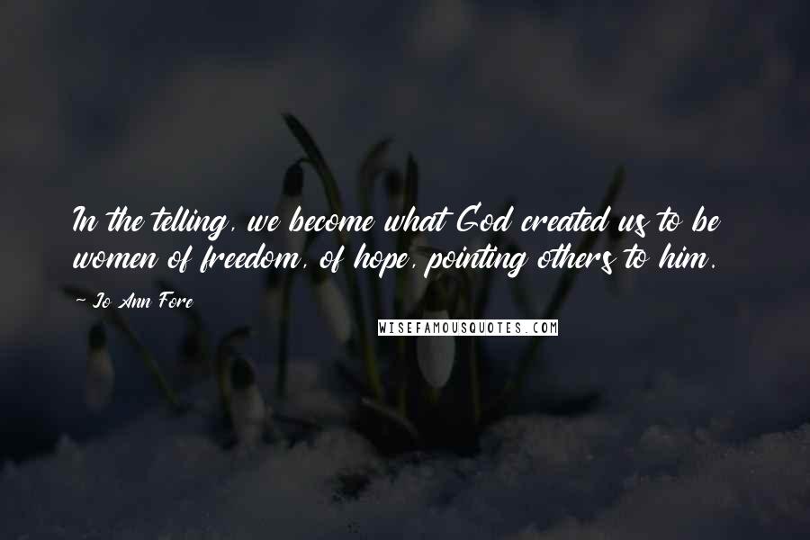 Jo Ann Fore Quotes: In the telling, we become what God created us to be  women of freedom, of hope, pointing others to him.