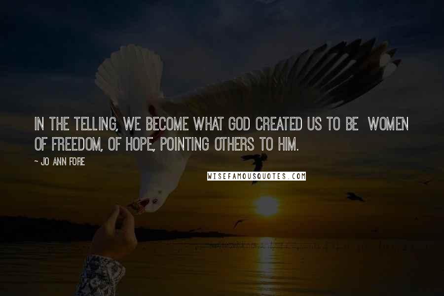 Jo Ann Fore Quotes: In the telling, we become what God created us to be  women of freedom, of hope, pointing others to him.