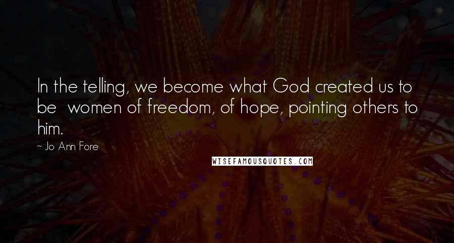 Jo Ann Fore Quotes: In the telling, we become what God created us to be  women of freedom, of hope, pointing others to him.