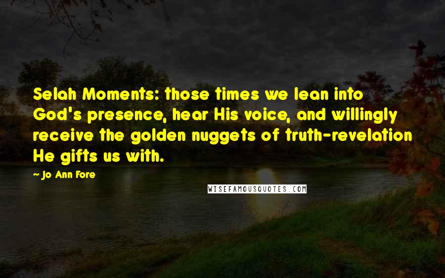 Jo Ann Fore Quotes: Selah Moments: those times we lean into God's presence, hear His voice, and willingly receive the golden nuggets of truth-revelation He gifts us with.
