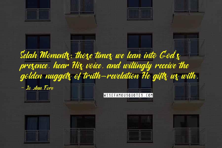 Jo Ann Fore Quotes: Selah Moments: those times we lean into God's presence, hear His voice, and willingly receive the golden nuggets of truth-revelation He gifts us with.