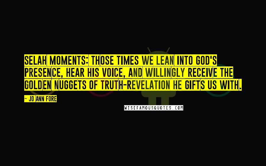 Jo Ann Fore Quotes: Selah Moments: those times we lean into God's presence, hear His voice, and willingly receive the golden nuggets of truth-revelation He gifts us with.