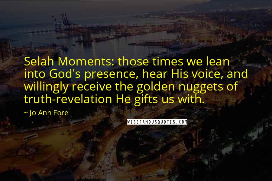 Jo Ann Fore Quotes: Selah Moments: those times we lean into God's presence, hear His voice, and willingly receive the golden nuggets of truth-revelation He gifts us with.