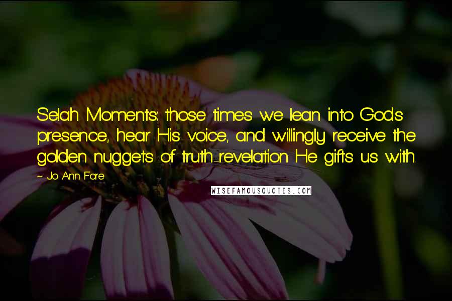 Jo Ann Fore Quotes: Selah Moments: those times we lean into God's presence, hear His voice, and willingly receive the golden nuggets of truth-revelation He gifts us with.