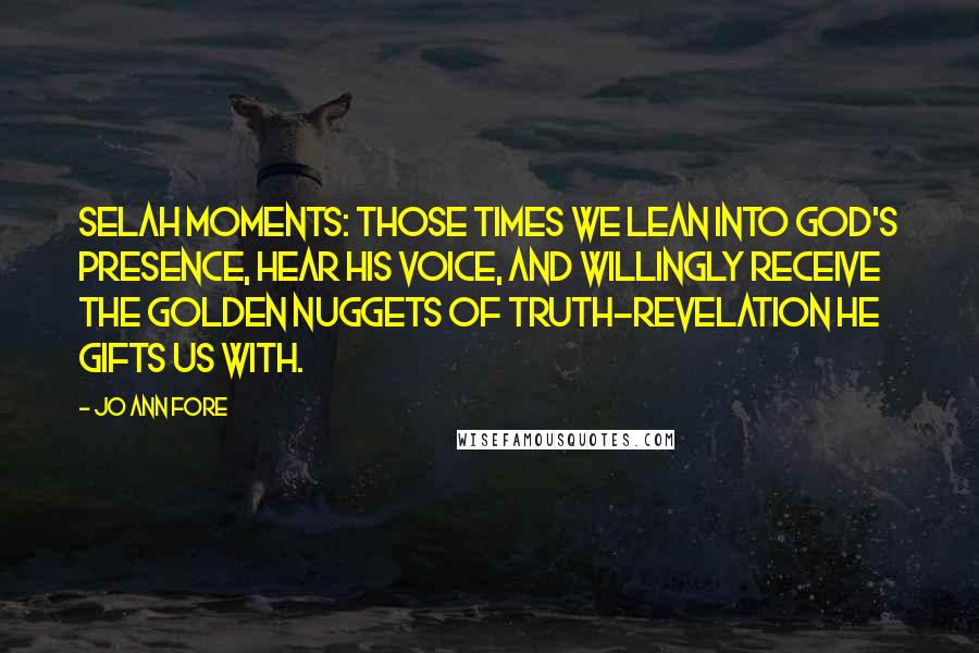 Jo Ann Fore Quotes: Selah Moments: those times we lean into God's presence, hear His voice, and willingly receive the golden nuggets of truth-revelation He gifts us with.