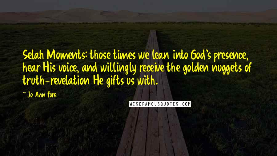 Jo Ann Fore Quotes: Selah Moments: those times we lean into God's presence, hear His voice, and willingly receive the golden nuggets of truth-revelation He gifts us with.