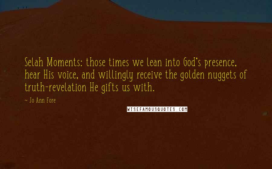 Jo Ann Fore Quotes: Selah Moments: those times we lean into God's presence, hear His voice, and willingly receive the golden nuggets of truth-revelation He gifts us with.