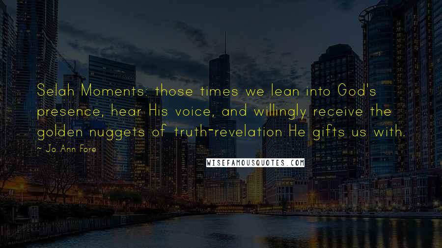 Jo Ann Fore Quotes: Selah Moments: those times we lean into God's presence, hear His voice, and willingly receive the golden nuggets of truth-revelation He gifts us with.