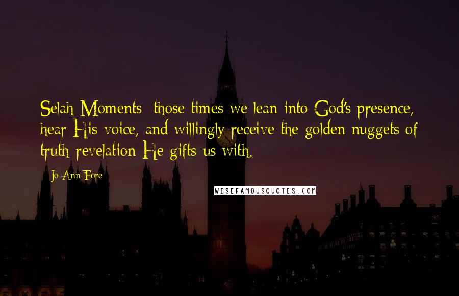 Jo Ann Fore Quotes: Selah Moments: those times we lean into God's presence, hear His voice, and willingly receive the golden nuggets of truth-revelation He gifts us with.