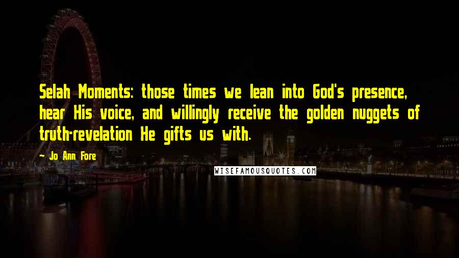 Jo Ann Fore Quotes: Selah Moments: those times we lean into God's presence, hear His voice, and willingly receive the golden nuggets of truth-revelation He gifts us with.