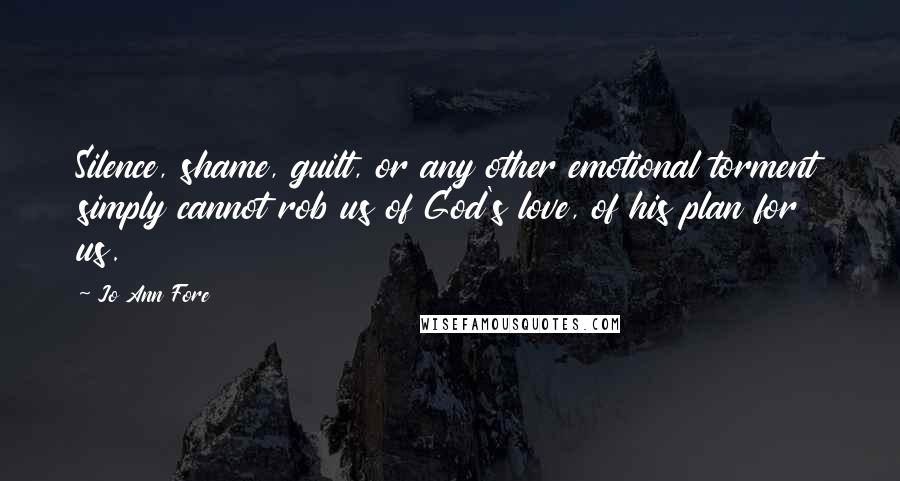 Jo Ann Fore Quotes: Silence, shame, guilt, or any other emotional torment simply cannot rob us of God's love, of his plan for us.