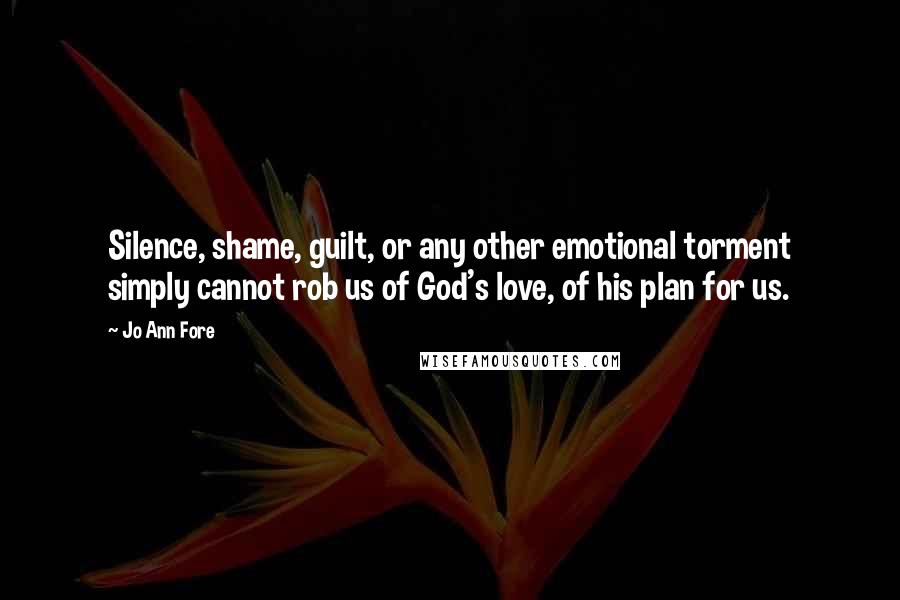 Jo Ann Fore Quotes: Silence, shame, guilt, or any other emotional torment simply cannot rob us of God's love, of his plan for us.