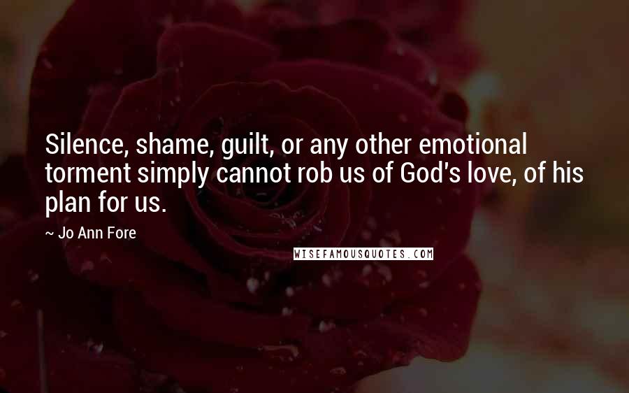 Jo Ann Fore Quotes: Silence, shame, guilt, or any other emotional torment simply cannot rob us of God's love, of his plan for us.