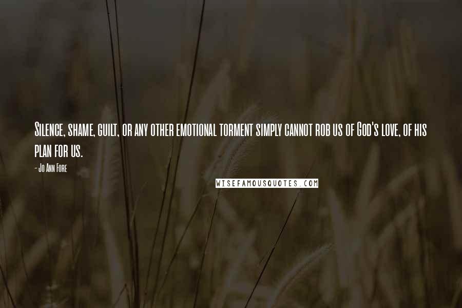 Jo Ann Fore Quotes: Silence, shame, guilt, or any other emotional torment simply cannot rob us of God's love, of his plan for us.